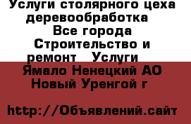 Услуги столярного цеха (деревообработка) - Все города Строительство и ремонт » Услуги   . Ямало-Ненецкий АО,Новый Уренгой г.